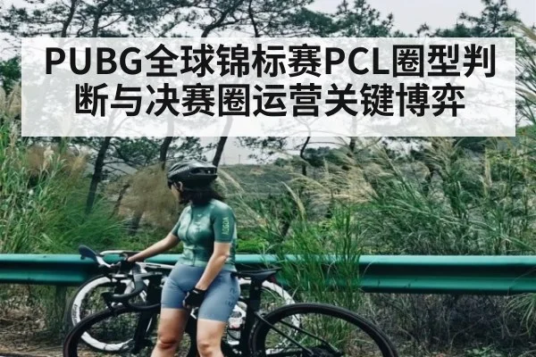 PUBG全球锦标赛PCL圈型判断与决赛圈运营关键博弈