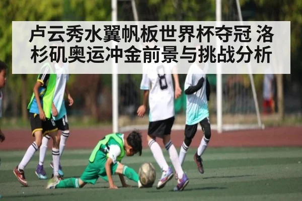 卢云秀水翼帆板世界杯夺冠 洛杉矶奥运冲金前景与挑战分析