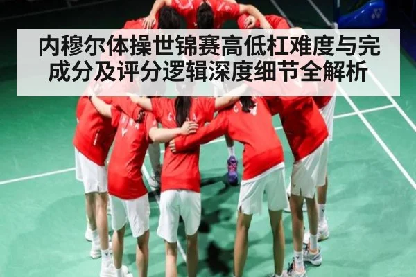 内穆尔体操世锦赛高低杠难度与完成分及评分逻辑深度细节全解析