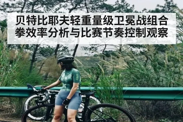 贝特比耶夫轻重量级卫冕战组合拳效率分析与比赛节奏控制观察