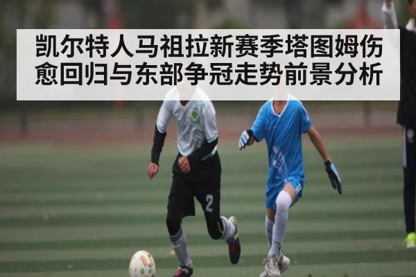 凯尔特人马祖拉新赛季塔图姆伤愈回归与东部争冠走势前景分析